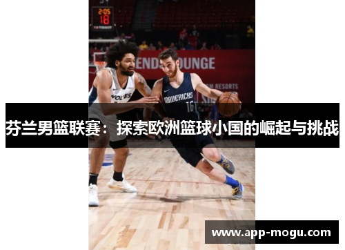 芬兰男篮联赛：探索欧洲篮球小国的崛起与挑战