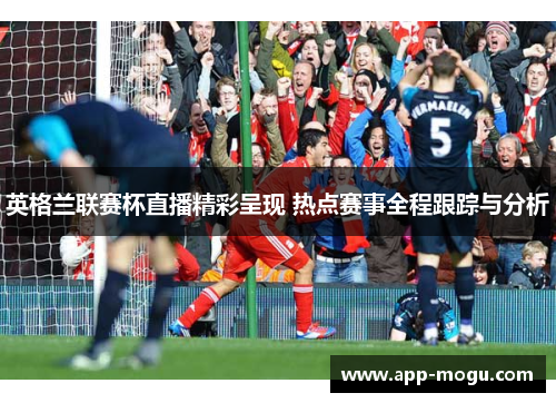 英格兰联赛杯直播精彩呈现 热点赛事全程跟踪与分析