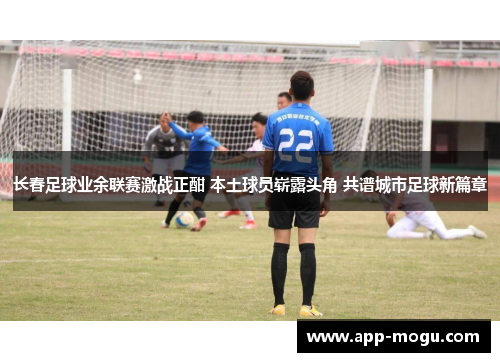 长春足球业余联赛激战正酣 本土球员崭露头角 共谱城市足球新篇章