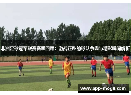 非洲足球冠军联赛赛季回顾：激战正酣的球队争霸与精彩瞬间解析